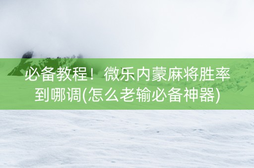 必备教程！微乐内蒙麻将胜率到哪调(怎么老输必备神器)