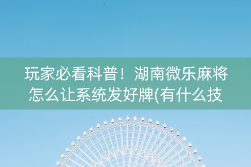 玩家必看科普！湖南微乐麻将怎么让系统发好牌(有什么技巧)