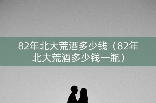 82年北大荒酒多少钱（82年北大荒酒多少钱一瓶）