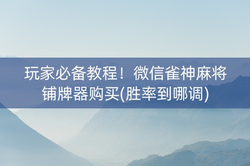玩家必备教程！微信雀神麻将铺牌器购买(胜率到哪调)