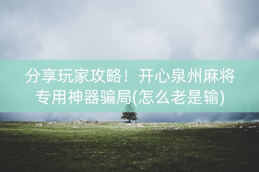 分享玩家攻略！开心泉州麻将专用神器骗局(怎么老是输)