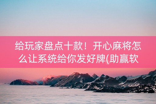 给玩家盘点十款！开心麻将怎么让系统给你发好牌(助赢软件有规律吗)