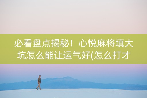必看盘点揭秘！心悦麻将填大坑怎么能让运气好(怎么打才能赢)
