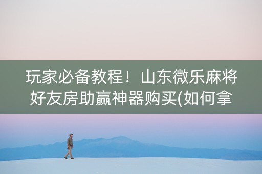 玩家必备教程！山东微乐麻将好友房助赢神器购买(如何拿好牌)