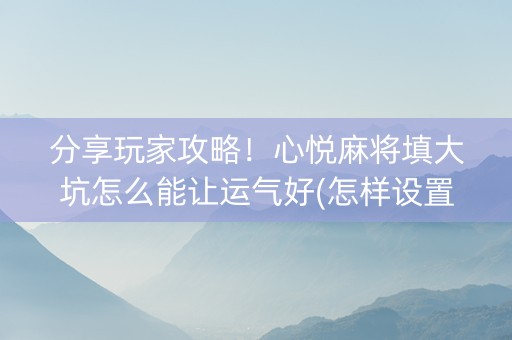 分享玩家攻略！心悦麻将填大坑怎么能让运气好(怎样设置好牌)