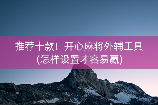 推荐十款！开心麻将外辅工具(怎样设置才容易赢)