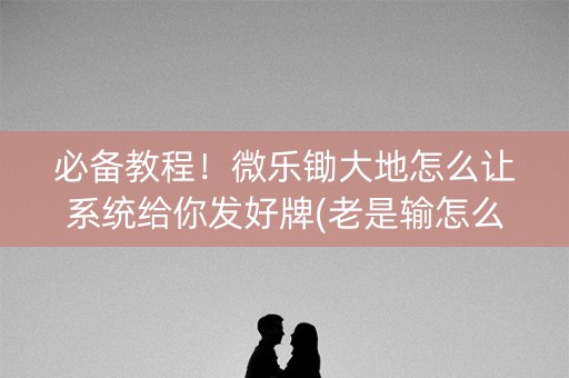 必备教程！微乐锄大地怎么让系统给你发好牌(老是输怎么回事)