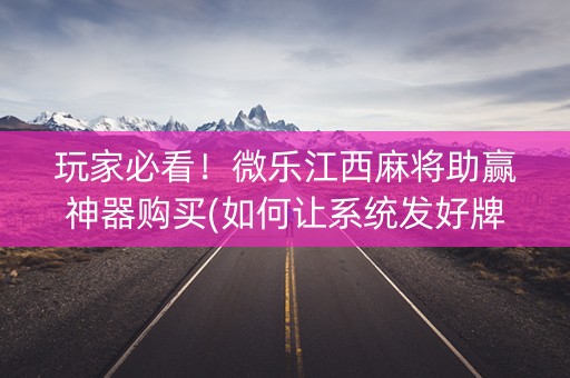 玩家必看！微乐江西麻将助赢神器购买(如何让系统发好牌)