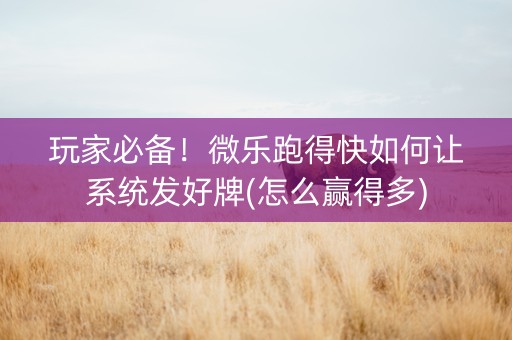 玩家必备！微乐跑得快如何让系统发好牌(怎么赢得多)