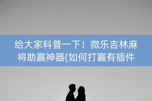 给大家科普一下！微乐吉林麻将助赢神器(如何打赢有插件吗)