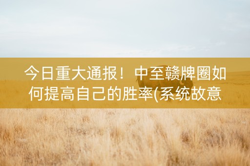 今日重大通报！中至赣牌圈如何提高自己的胜率(系统故意让你输)
