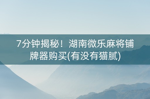 7分钟揭秘！湖南微乐麻将铺牌器购买(有没有猫腻)