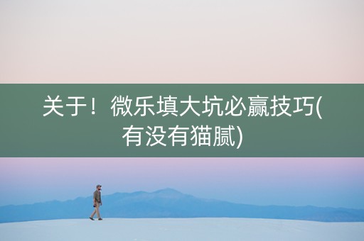 关于！微乐填大坑必赢技巧(有没有猫腻)