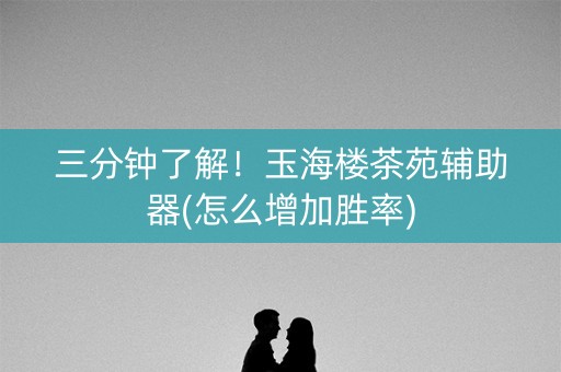 三分钟了解！玉海楼茶苑辅助器(怎么增加胜率)