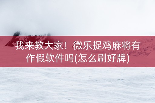 我来教大家！微乐捉鸡麻将有作假软件吗(怎么刷好牌)