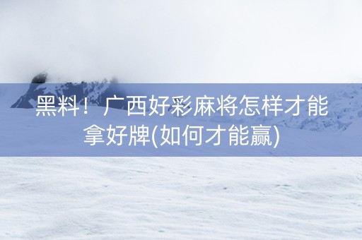 黑料！广西好彩麻将怎样才能拿好牌(如何才能赢)