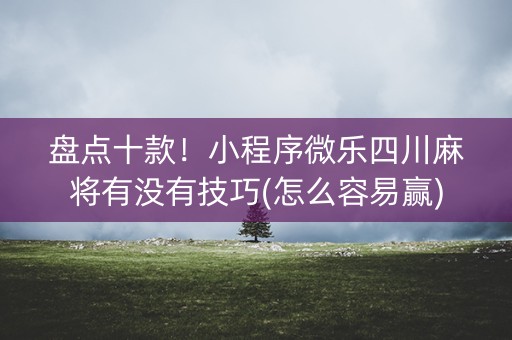 盘点十款！小程序微乐四川麻将有没有技巧(怎么容易赢)