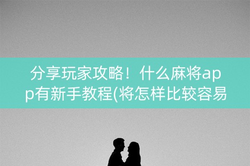 分享玩家攻略！什么麻将app有新手教程(将怎样比较容易赢)