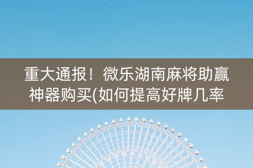 重大通报！微乐湖南麻将助赢神器购买(如何提高好牌几率)