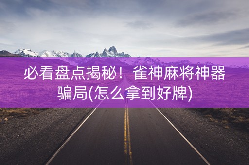 必看盘点揭秘！雀神麻将神器骗局(怎么拿到好牌)
