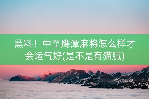 黑料！中至鹰潭麻将怎么样才会运气好(是不是有猫腻)