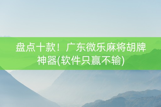 盘点十款！广东微乐麻将胡牌神器(软件只赢不输)