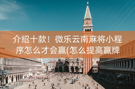 介绍十款！微乐云南麻将小程序怎么才会赢(怎么提高赢牌率)