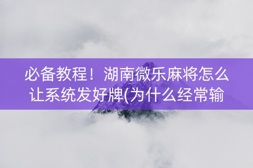 必备教程！湖南微乐麻将怎么让系统发好牌(为什么经常输)