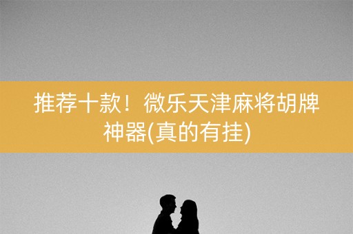 推荐十款！微乐天津麻将胡牌神器(真的有挂)
