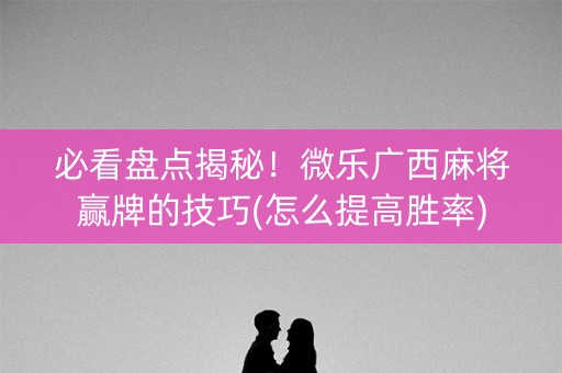 必看盘点揭秘！微乐广西麻将赢牌的技巧(怎么提高胜率)