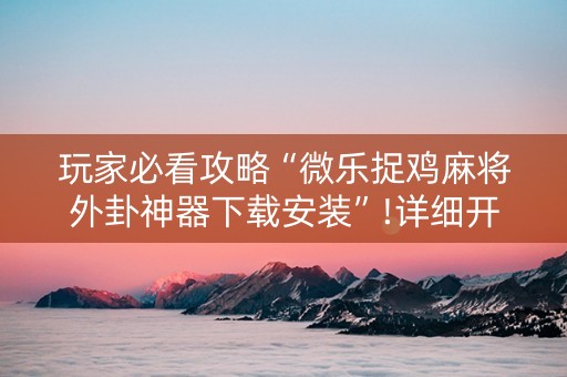 玩家必看攻略“微乐捉鸡麻将外卦神器下载安装”!详细开挂教程-知乎