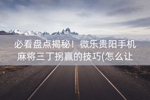 必看盘点揭秘！微乐贵阳手机麻将三丁拐赢的技巧(怎么让系统给好牌)