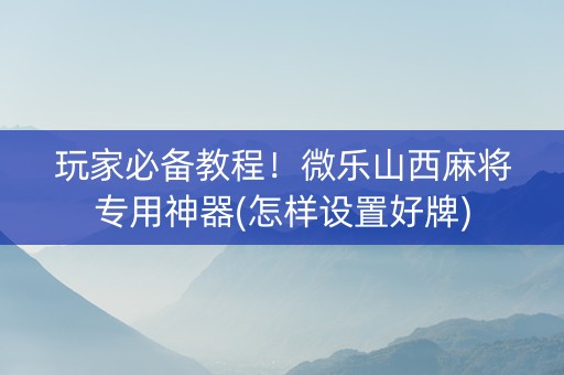 玩家必备教程！微乐山西麻将专用神器(怎样设置好牌)