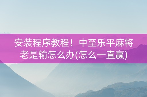 安装程序教程！中至乐平麻将老是输怎么办(怎么一直赢)