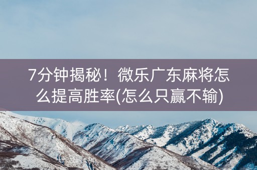 7分钟揭秘！微乐广东麻将怎么提高胜率(怎么只赢不输)