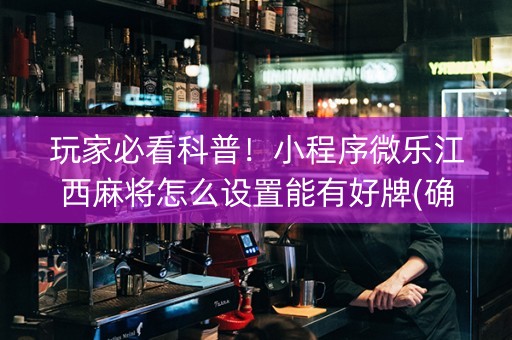 玩家必看科普！小程序微乐江西麻将怎么设置能有好牌(确实是有挂)