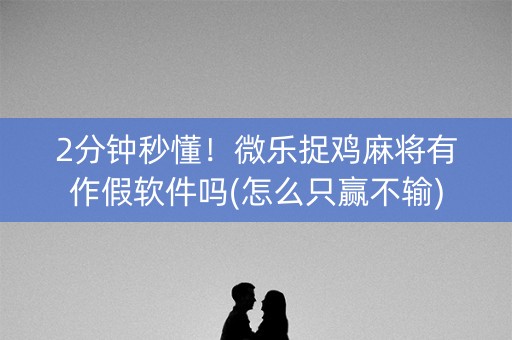 2分钟秒懂！微乐捉鸡麻将有作假软件吗(怎么只赢不输)
