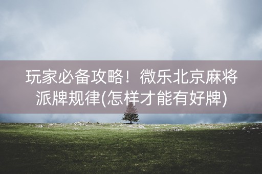 玩家必备攻略！微乐北京麻将派牌规律(怎样才能有好牌)