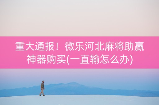重大通报！微乐河北麻将助赢神器购买(一直输怎么办)