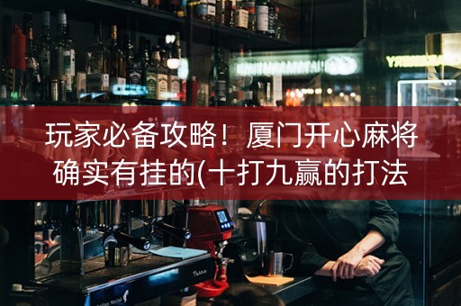 玩家必备攻略！厦门开心麻将确实有挂的(十打九赢的打法)