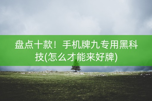 盘点十款！手机牌九专用黑科技(怎么才能来好牌)