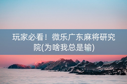 玩家必看！微乐广东麻将研究院(为啥我总是输)
