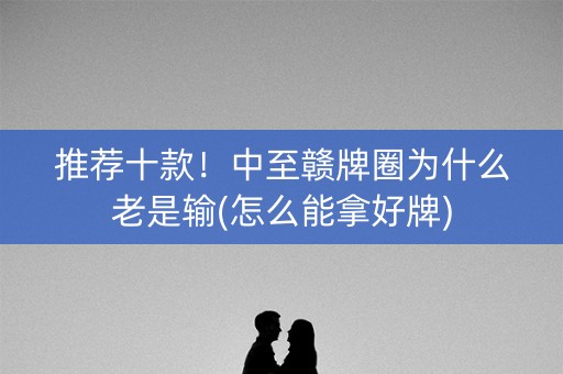 推荐十款！中至赣牌圈为什么老是输(怎么能拿好牌)