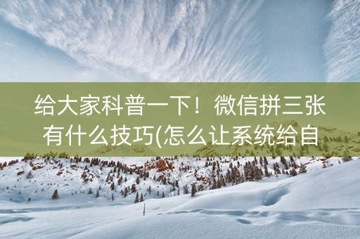 给大家科普一下！微信拼三张有什么技巧(怎么让系统给自己好牌)