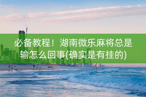 必备教程！湖南微乐麻将总是输怎么回事(确实是有挂的)