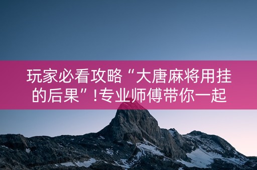 玩家必看攻略“大唐麻将用挂的后果”!专业师傅带你一起了解（详细教程）-知乎