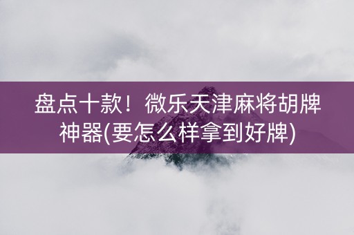 盘点十款！微乐天津麻将胡牌神器(要怎么样拿到好牌)