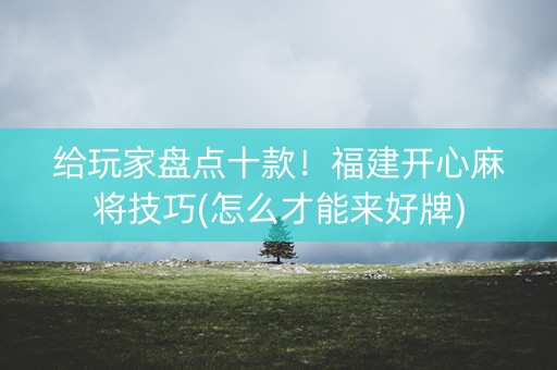 给玩家盘点十款！福建开心麻将技巧(怎么才能来好牌)