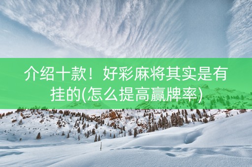 介绍十款！好彩麻将其实是有挂的(怎么提高赢牌率)