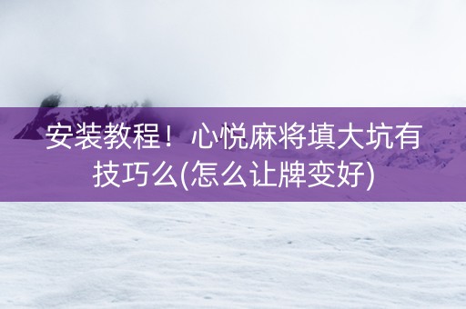 安装教程！心悦麻将填大坑有技巧么(怎么让牌变好)